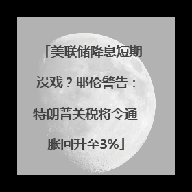美联储降息短期没戏？耶伦警告：特朗普关税将令通胀回升至3%