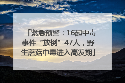 紧急预警：16起中毒事件“放倒”47人，野生蘑菇中毒进入高发期