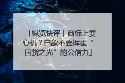 纵览快评｜商标上耍心机？白象不要挥霍“国货之光”的公信力