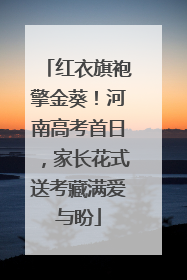 红衣旗袍擎金葵！河南高考首日，家长花式送考藏满爱与盼