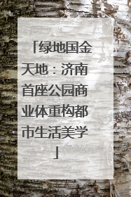 绿地国金天地：济南首座公园商业体重构都市生活美学