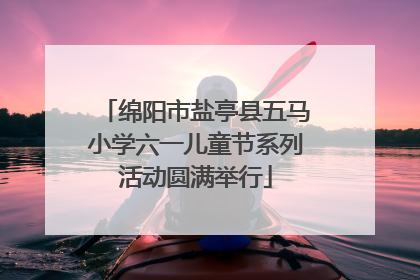 绵阳市盐亭县五马小学六一儿童节系列活动圆满举行