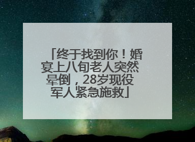 终于找到你！婚宴上八旬老人突然晕倒，28岁现役军人紧急施救
