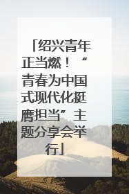 绍兴青年正当燃！“青春为中国式现代化挺膺担当”主题分享会举行