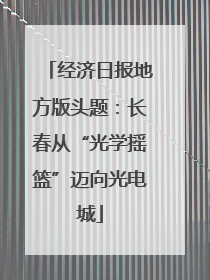 经济日报地方版头题：长春从“光学摇篮”迈向光电城