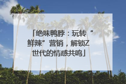 绝味鸭脖：玩转“鲜辣”营销，解锁Z世代的情感共鸣