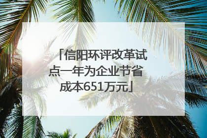 信阳环评改革试点一年为企业节省成本651万元