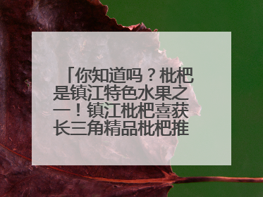 你知道吗？枇杷是镇江特色水果之一！镇江枇杷喜获长三角精品枇杷推选金奖