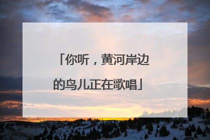 你听，黄河岸边的鸟儿正在歌唱