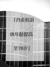丹麦将退休年龄提高至70岁