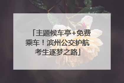 主题候车亭+免费乘车！滨州公交护航考生逐梦之路