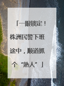 一眼锁定！株洲民警下班途中，顺道抓个“熟人”