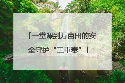 一堂课到万亩田的安全守护“三重奏”