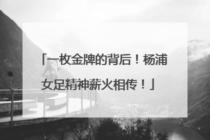 一枚金牌的背后！杨浦女足精神薪火相传！