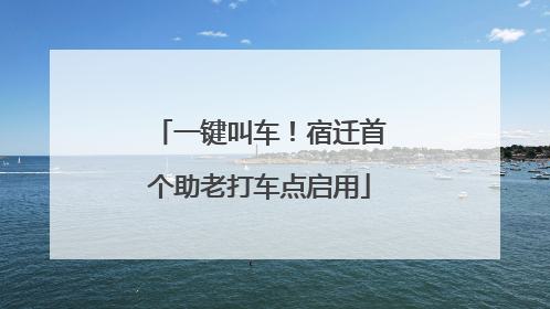 一键叫车！宿迁首个助老打车点启用