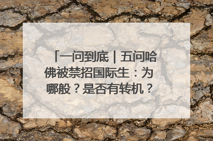 一问到底｜五问哈佛被禁招国际生：为哪般？是否有转机？学生怎么办？