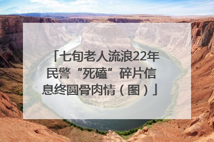 七旬老人流浪22年 民警“死磕”碎片信息终圆骨肉情（图）