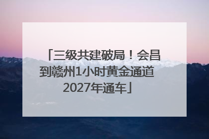 三级共建破局！会昌到赣州1小时黄金通道2027年通车