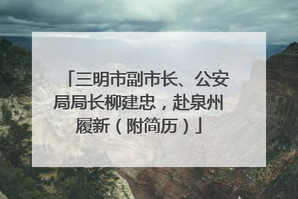 三明市副市长、公安局局长柳建忠，赴泉州履新（附简历）