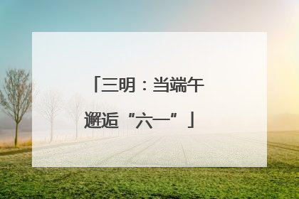 三明：当端午邂逅“六一”