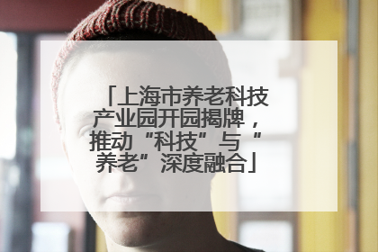 上海市养老科技产业园开园揭牌，推动“科技”与“养老”深度融合