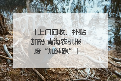 上门回收、补贴加码 青海农机报废“加速跑”