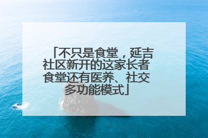 不只是食堂，延吉社区新开的这家长者食堂还有医养、社交多功能模式