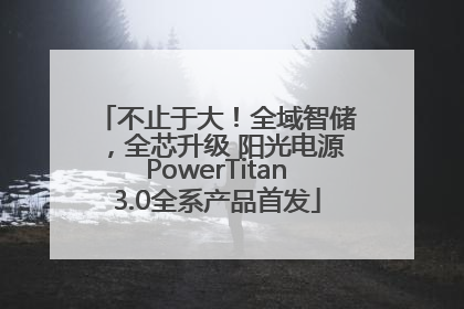 不止于大！全域智储，全芯升级 阳光电源PowerTitan3.0全系产品首发
