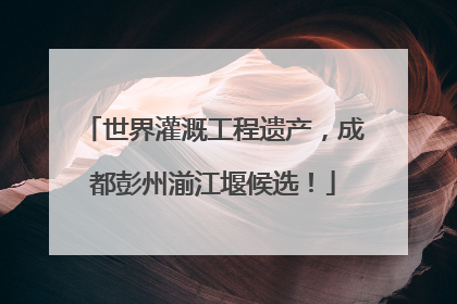 世界灌溉工程遗产，成都彭州湔江堰候选！