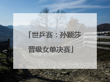 世乒赛：孙颖莎晋级女单决赛
