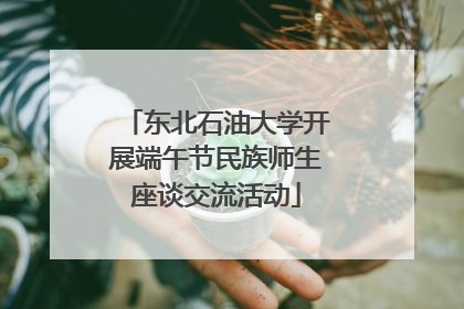 东北石油大学开展端午节民族师生座谈交流活动