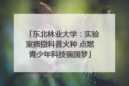 东北林业大学：实验室播撒科普火种 点燃青少年科技强国梦