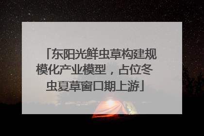 东阳光鲜虫草构建规模化产业模型，占位冬虫夏草窗口期上游