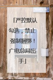 严控默认勾选，禁止强制捆绑！广电总局出手