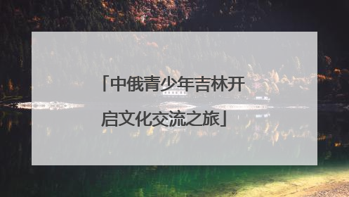 中俄青少年吉林开启文化交流之旅