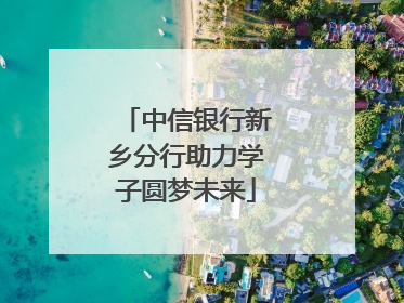 中信银行新乡分行助力学子圆梦未来