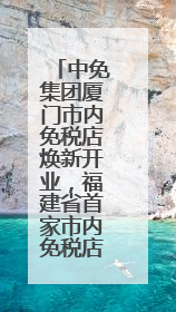 中免集团厦门市内免税店焕新开业，福建省首家市内免税店正式亮相