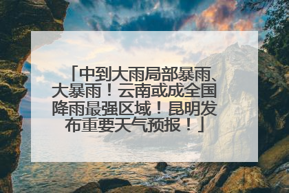 中到大雨局部暴雨、大暴雨！云南或成全国降雨最强区域！昆明发布重要天气预报！