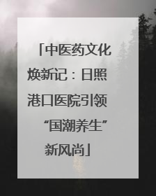 中医药文化焕新记：日照港口医院引领“国潮养生”新风尚