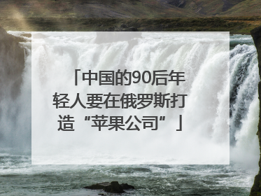 中国的90后年轻人要在俄罗斯打造“苹果公司”