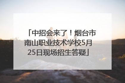 中招会来了！烟台市南山职业技术学校5月25日现场招生答疑
