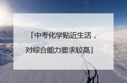 中考化学贴近生活，对综合能力要求较高