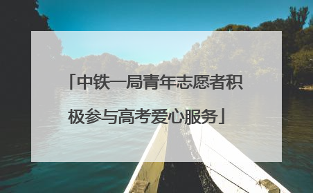 中铁一局青年志愿者积极参与高考爱心服务