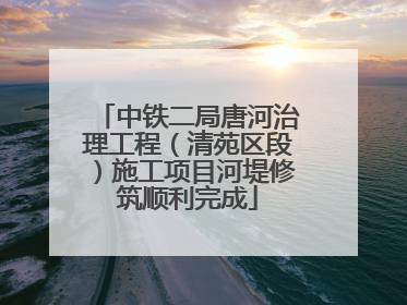 中铁二局唐河治理工程（清苑区段）施工项目河堤修筑顺利完成
