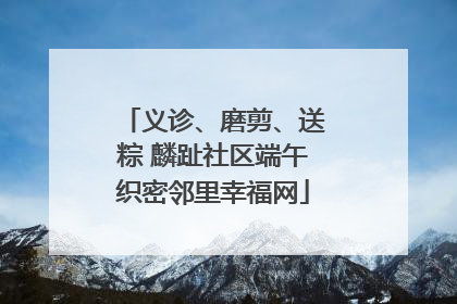 义诊、磨剪、送粽 麟趾社区端午织密邻里幸福网
