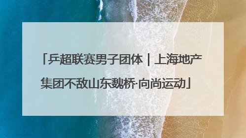 乒超联赛男子团体｜上海地产集团不敌山东魏桥·向尚运动