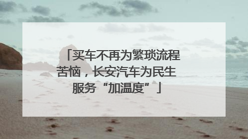 买车不再为繁琐流程苦恼，长安汽车为民生服务“加温度”