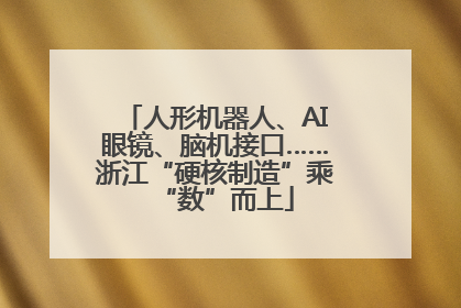 人形机器人、AI眼镜、脑机接口……浙江“硬核制造”乘“数”而上