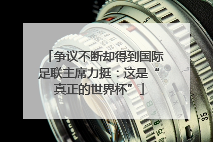 争议不断却得到国际足联主席力挺：这是“真正的世界杯”