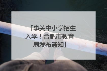 事关中小学招生入学！合肥市教育局发布通知